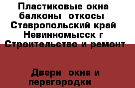 Пластиковые окна, балконы, откосы - Ставропольский край, Невинномысск г. Строительство и ремонт » Двери, окна и перегородки   
